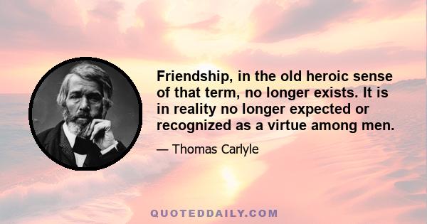 Friendship, in the old heroic sense of that term, no longer exists. It is in reality no longer expected or recognized as a virtue among men.