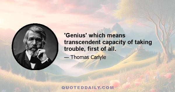 'Genius' which means transcendent capacity of taking trouble, first of all.