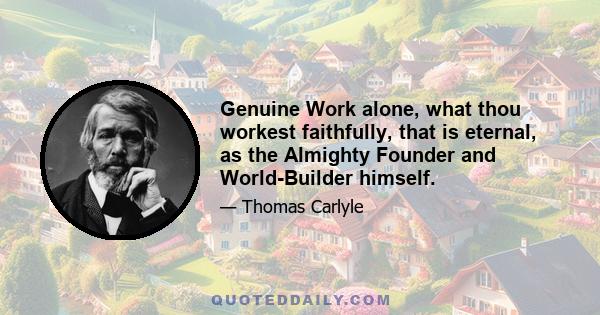 Genuine Work alone, what thou workest faithfully, that is eternal, as the Almighty Founder and World-Builder himself.