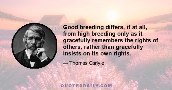 Good breeding differs, if at all, from high breeding only as it gracefully remembers the rights of others, rather than gracefully insists on its own rights.