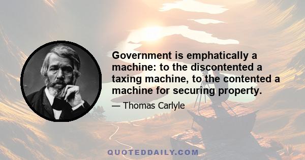 Government is emphatically a machine: to the discontented a taxing machine, to the contented a machine for securing property.