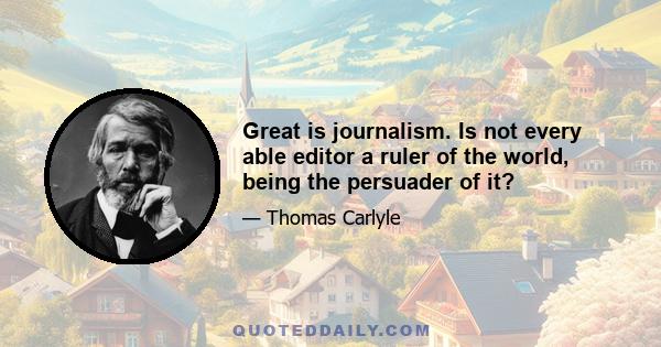 Great is journalism. Is not every able editor a ruler of the world, being the persuader of it?