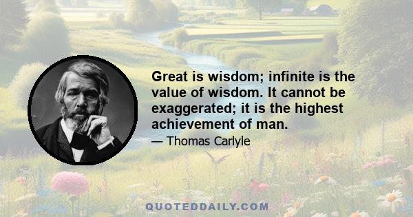 Great is wisdom; infinite is the value of wisdom. It cannot be exaggerated; it is the highest achievement of man.