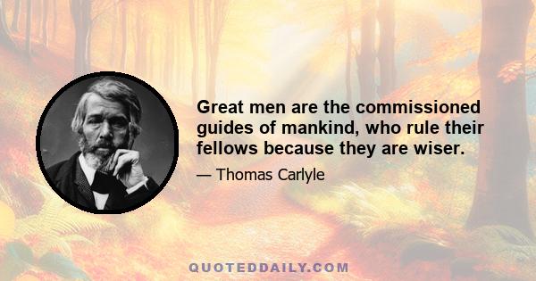 Great men are the commissioned guides of mankind, who rule their fellows because they are wiser.