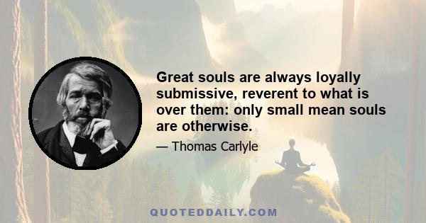 Great souls are always loyally submissive, reverent to what is over them: only small mean souls are otherwise.