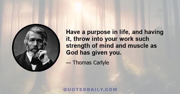 Have a purpose in life, and having it, throw into your work such strength of mind and muscle as God has given you.