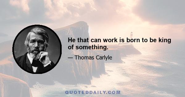 He that can work is born to be king of something.