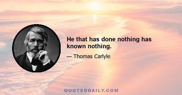 He that has done nothing has known nothing.