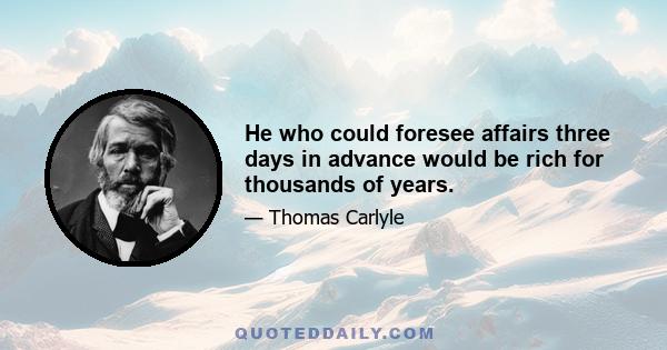 He who could foresee affairs three days in advance would be rich for thousands of years.