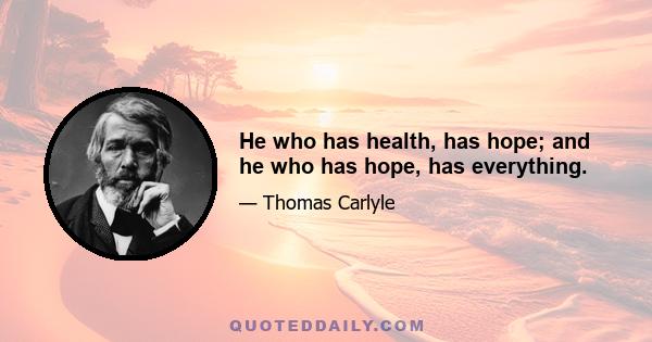 He who has health, has hope; and he who has hope, has everything.