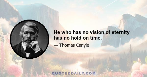 He who has no vision of eternity has no hold on time.