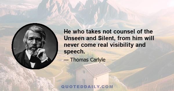 He who takes not counsel of the Unseen and Silent, from him will never come real visibility and speech.