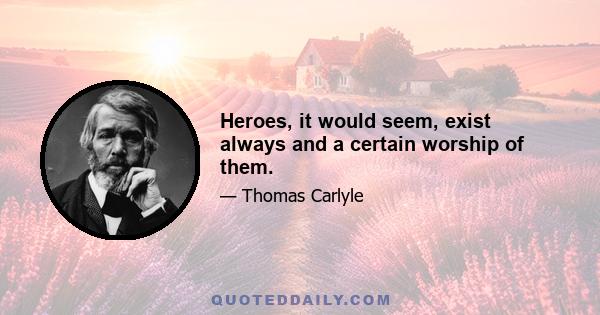 Heroes, it would seem, exist always and a certain worship of them.