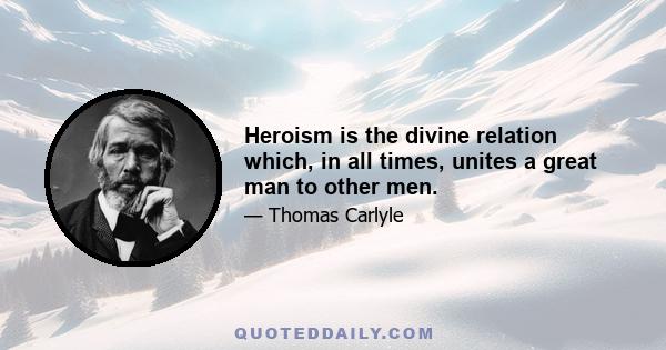 Heroism is the divine relation which, in all times, unites a great man to other men.