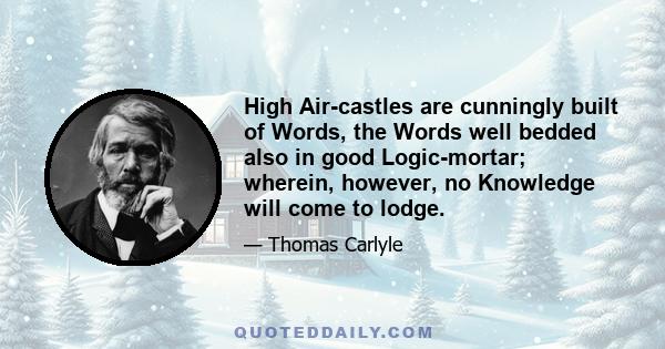 High Air-castles are cunningly built of Words, the Words well bedded also in good Logic-mortar; wherein, however, no Knowledge will come to lodge.