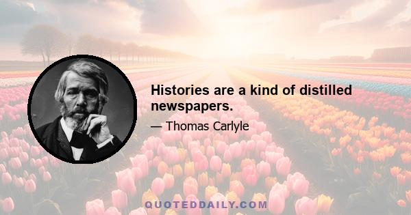 Histories are a kind of distilled newspapers.