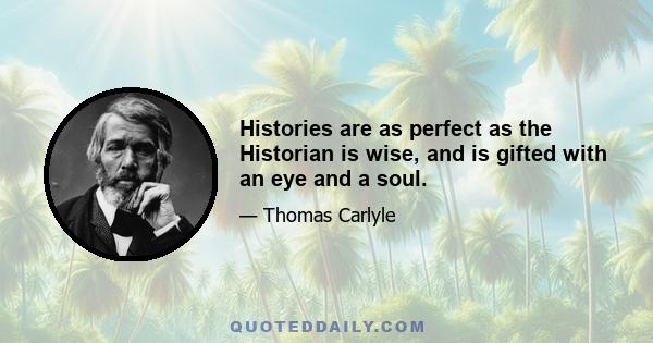 Histories are as perfect as the Historian is wise, and is gifted with an eye and a soul.