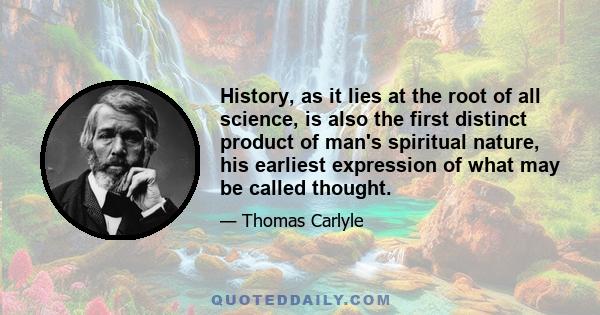 History, as it lies at the root of all science, is also the first distinct product of man's spiritual nature, his earliest expression of what may be called thought.