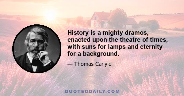 History is a mighty dramos, enacted upon the theatre of times, with suns for lamps and eternity for a background.