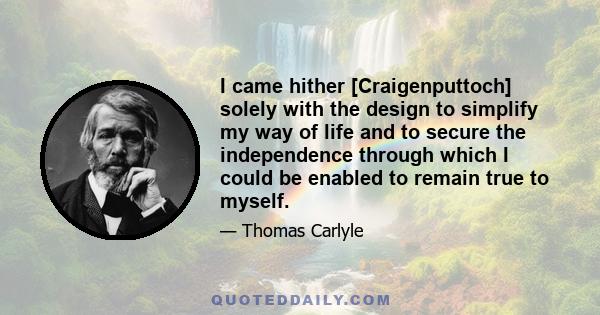 I came hither [Craigenputtoch] solely with the design to simplify my way of life and to secure the independence through which I could be enabled to remain true to myself.