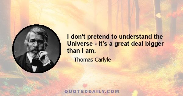 I don't pretend to understand the Universe - it's a great deal bigger than I am.