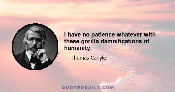 I have no patience whatever with these gorilla damnifications of humanity.