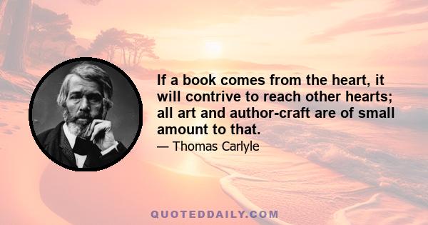 If a book comes from the heart, it will contrive to reach other hearts; all art and author-craft are of small amount to that.