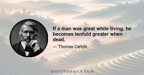 If a man was great while living, he becomes tenfold greater when dead.