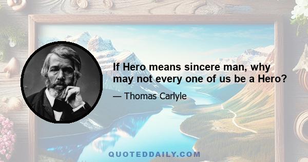 If Hero means sincere man, why may not every one of us be a Hero?