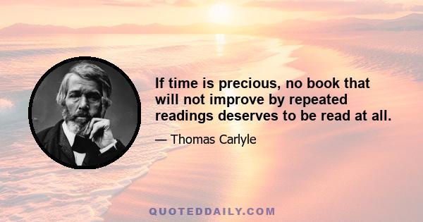 If time is precious, no book that will not improve by repeated readings deserves to be read at all.