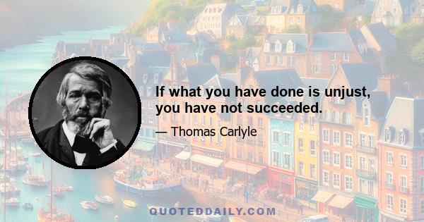 If what you have done is unjust, you have not succeeded.