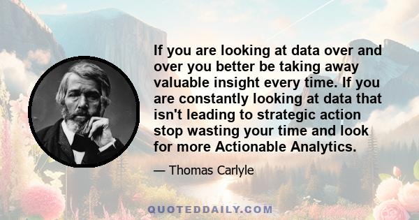 If you are looking at data over and over you better be taking away valuable insight every time. If you are constantly looking at data that isn't leading to strategic action stop wasting your time and look for more