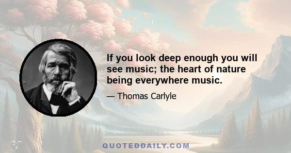 If you look deep enough you will see music; the heart of nature being everywhere music.