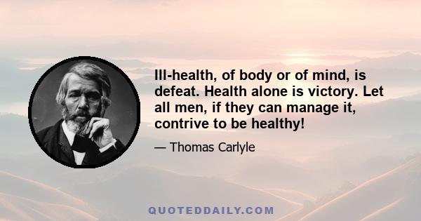 Ill-health, of body or of mind, is defeat. Health alone is victory. Let all men, if they can manage it, contrive to be healthy!