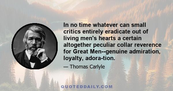 In no time whatever can small critics entirely eradicate out of living men's hearts a certain altogether peculiar collar reverence for Great Men--genuine admiration, loyalty, adora-tion.