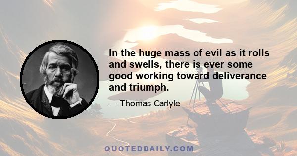 In the huge mass of evil as it rolls and swells, there is ever some good working toward deliverance and triumph.