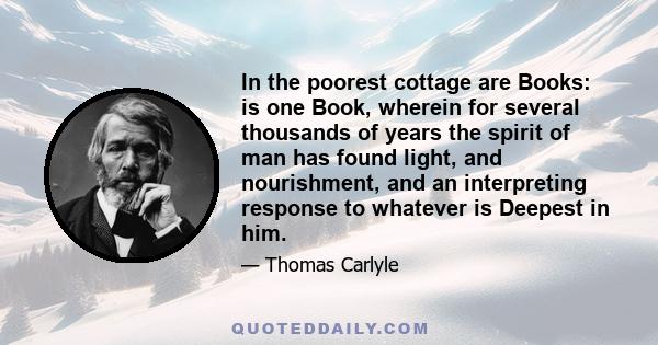 In the poorest cottage are Books: is one Book, wherein for several thousands of years the spirit of man has found light, and nourishment, and an interpreting response to whatever is Deepest in him.