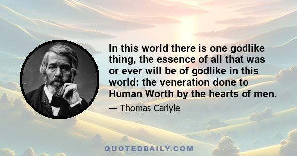 In this world there is one godlike thing, the essence of all that was or ever will be of godlike in this world: the veneration done to Human Worth by the hearts of men.