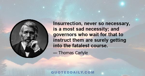 Insurrection, never so necessary, is a most sad necessity; and governors who wait for that to instruct them are surely getting into the fatalest course.