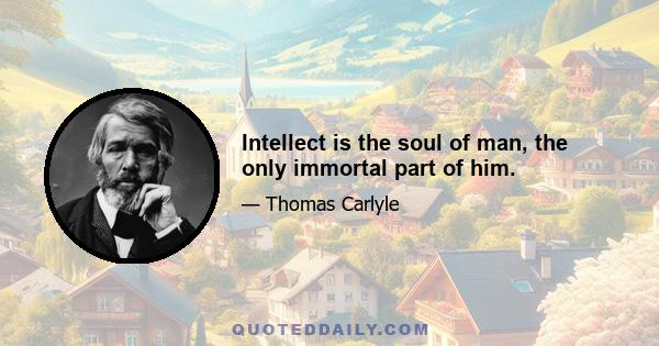 Intellect is the soul of man, the only immortal part of him.