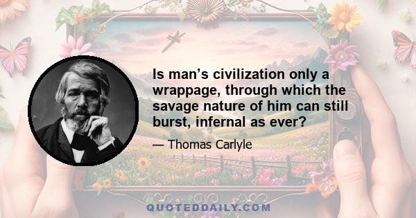 Is man’s civilization only a wrappage, through which the savage nature of him can still burst, infernal as ever?