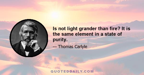 Is not light grander than fire? It is the same element in a state of purity.