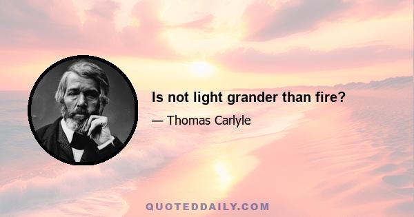 Is not light grander than fire?