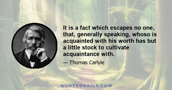 It is a fact which escapes no one, that, generally speaking, whoso is acquainted with his worth has but a little stock to cultivate acquaintance with.