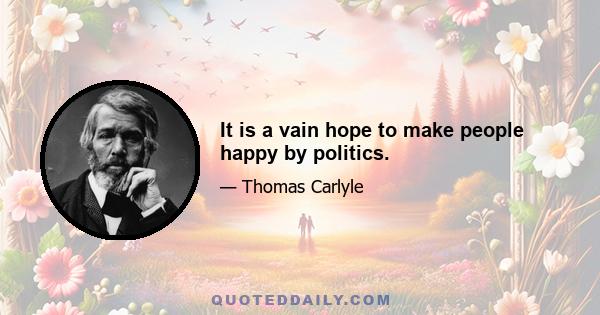 It is a vain hope to make people happy by politics.