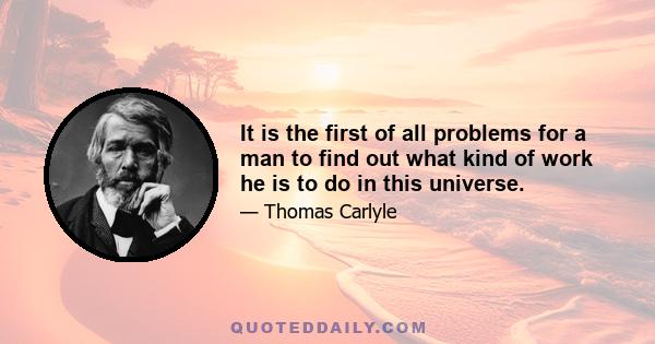 It is the first of all problems for a man to find out what kind of work he is to do in this universe.