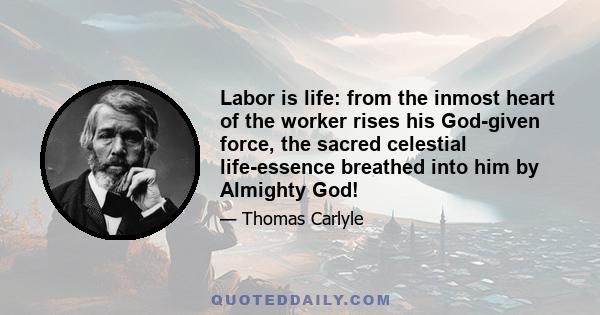 Labor is life: from the inmost heart of the worker rises his God-given force, the sacred celestial life-essence breathed into him by Almighty God!