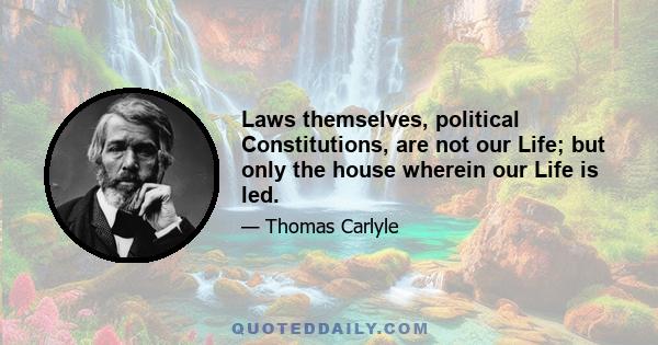 Laws themselves, political Constitutions, are not our Life; but only the house wherein our Life is led.