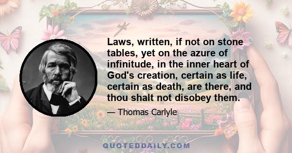 Laws, written, if not on stone tables, yet on the azure of infinitude, in the inner heart of God's creation, certain as life, certain as death, are there, and thou shalt not disobey them.