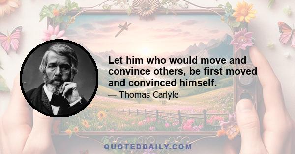 Let him who would move and convince others, be first moved and convinced himself.